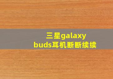 三星galaxy buds耳机断断续续